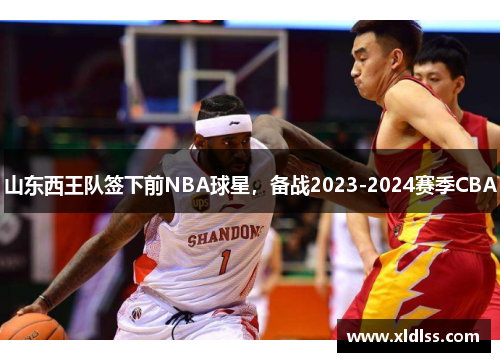 山东西王队签下前NBA球星，备战2023-2024赛季CBA