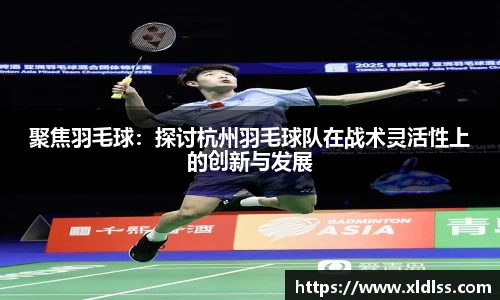 聚焦羽毛球:探讨杭州羽毛球队在战术灵活性上的创新与发展